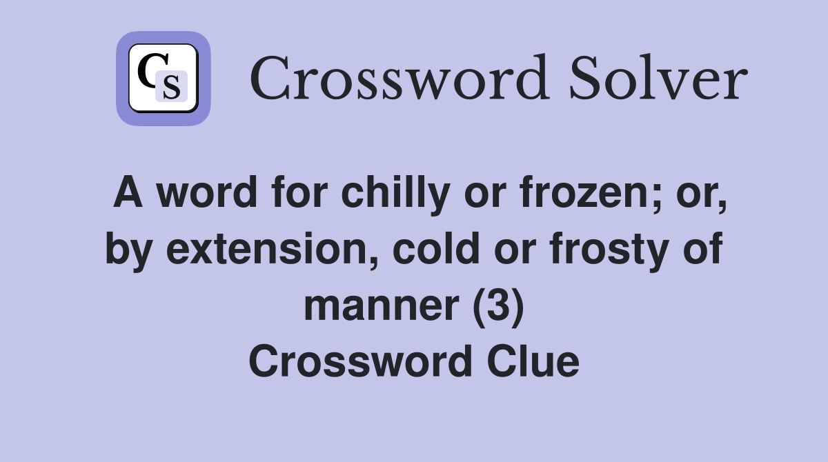 A word for chilly or frozen; or, by extension, cold or frosty of manner (3) Crossword Clue
